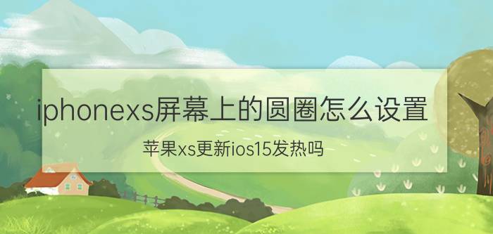 iphonexs屏幕上的圆圈怎么设置 苹果xs更新ios15发热吗？